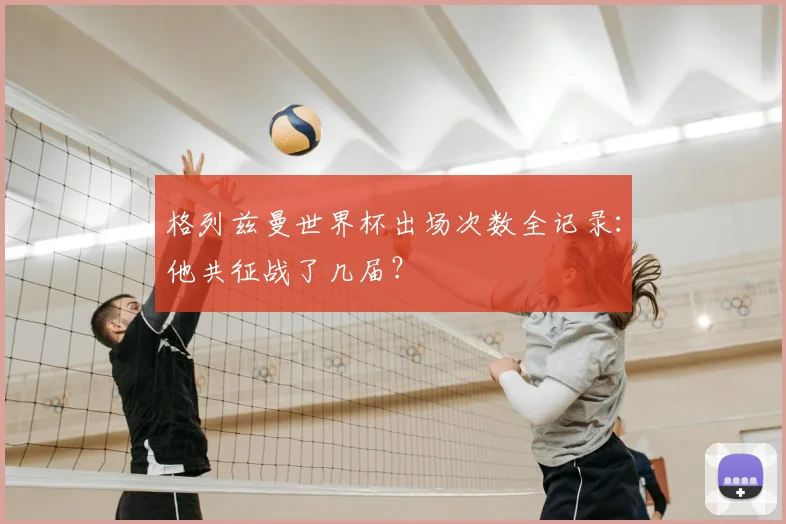 格列兹曼世界杯出场次数全记录：他共征战了几届？