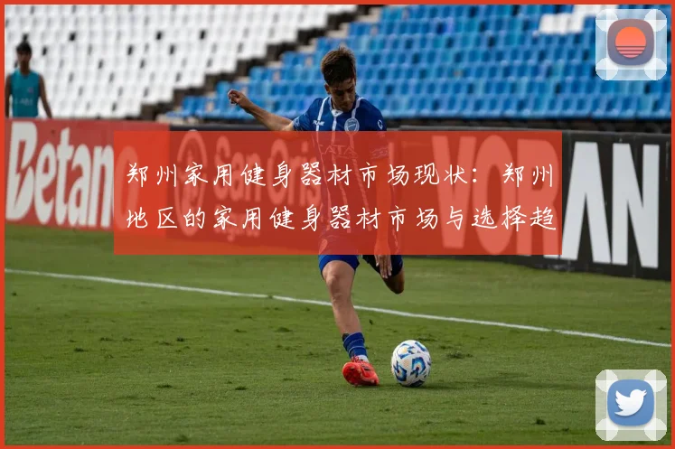 郑州家用健身器材市场现状:郑州地区的家用健身器材市场与选择趋势