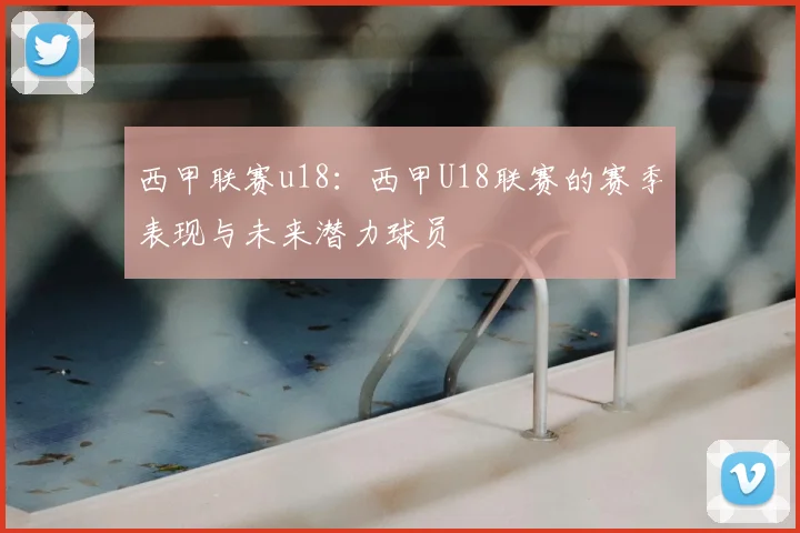 西甲联赛u18：西甲U18联赛的赛季表现与未来潜力球员