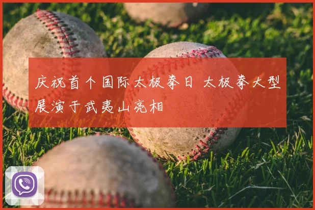 庆祝首个国际太极拳日 太极拳大型展演于武夷山亮相