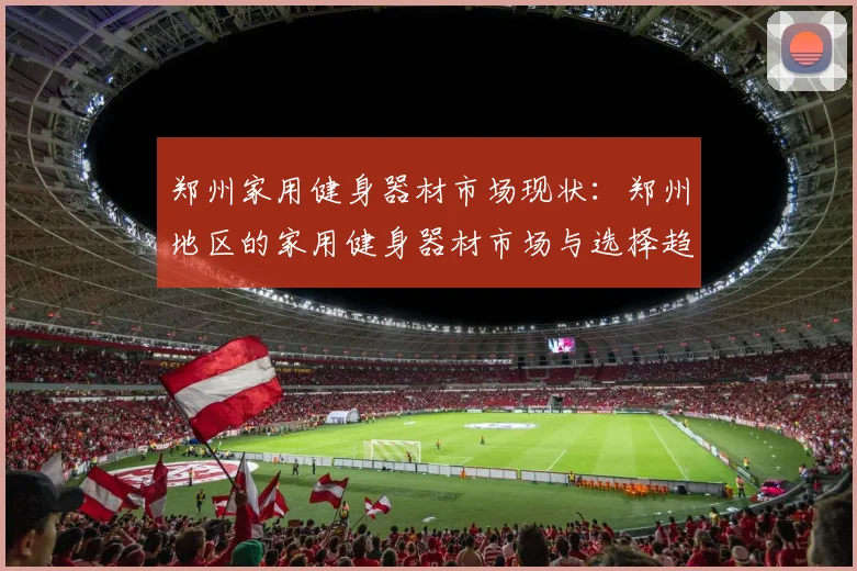 郑州家用健身器材市场现状:郑州地区的家用健身器材市场与选择趋势