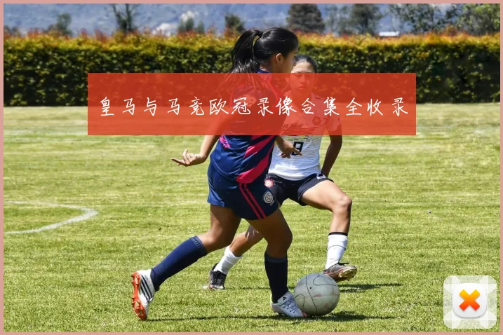 皇马与马竞欧冠录像合集全收录